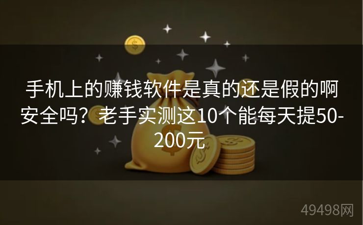 手机上的赚钱软件是真的还是假的啊安全吗？老手实测这10个能每天提50-200元 