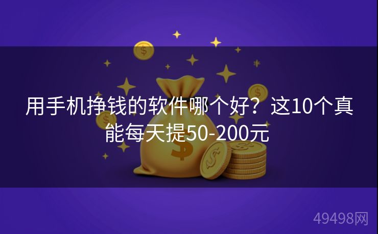 用手机挣钱的软件哪个好?这10个真能每天提50-200元 用手机挣钱的软件哪个好?这10个真能每天提50-200元