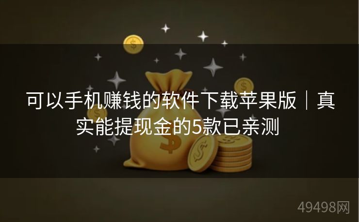 可以手机赚钱的软件下载苹果版|真实能提现金的5款已亲测 可以手机赚钱的软件下载苹果版|真实能提现金的5款已亲测
