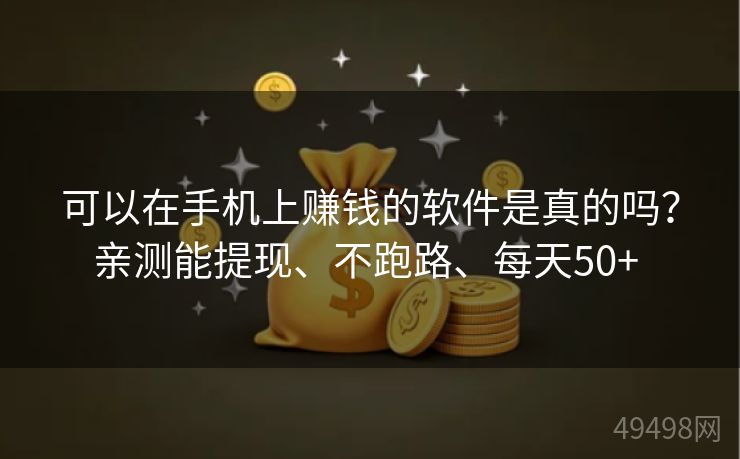 可以在手机上赚钱的软件是真的吗？亲测能提现、不跑路、每天50+ 
