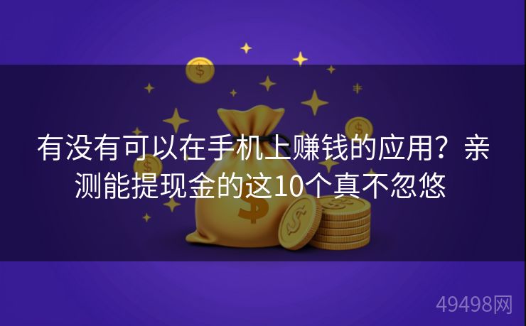 有没有可以在手机上赚钱的应用?亲测能提现金的这10个真不忽悠 有没有可以在手机上赚钱的应用?亲测能提现金的这10个真不忽悠