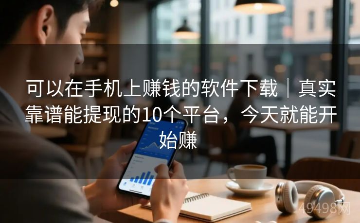 可以在手机上赚钱的软件下载｜真实靠谱能提现的10个平台，今天就能开始赚 