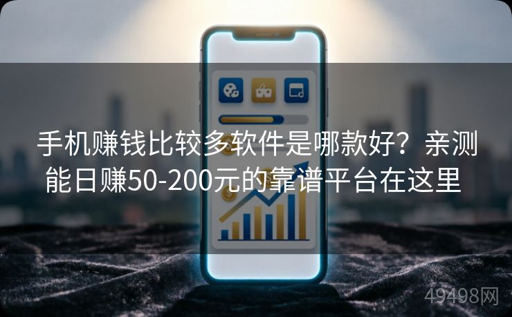 手机赚钱比较多软件是哪款好?亲测能日赚50-200元的靠谱平台在这里 手机赚钱比较多软件是哪款好?亲测能日赚50-200元的靠谱平台在这里