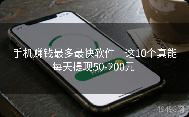 手机赚钱最多最快软件｜这10个真能每天提现50-200元 