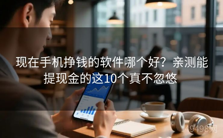 现在手机挣钱的软件哪个好？亲测能提现金的这10个真不忽悠 