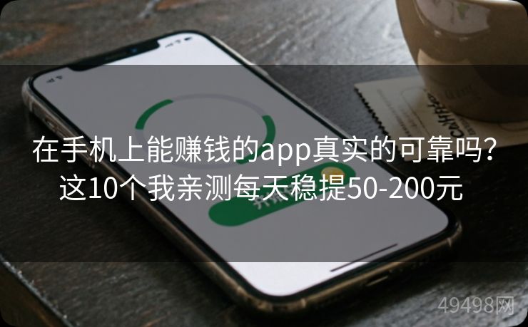 在手机上能赚钱的app真实的可靠吗?这10个我亲测每天稳提50-200元 在手机上能赚钱的app真实的可靠吗?这10个我亲测每天稳提50-200元