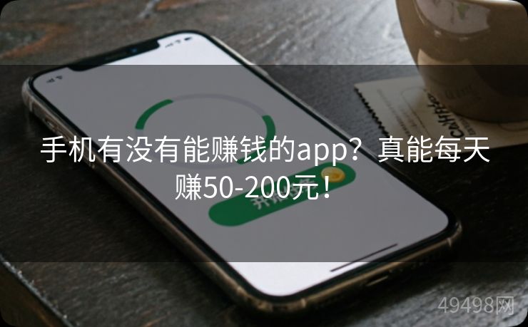 手机有没有能赚钱的app？真能每天赚50-200元！ 