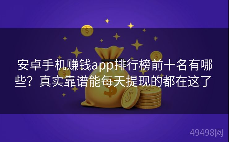 安卓手机赚钱app排行榜前十名有哪些?真实靠谱能每天提现的都在这了 安卓手机赚钱app排行榜前十名有哪些?真实靠谱能每天提现的都在这了