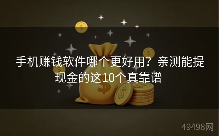 手机赚钱软件哪个更好用？亲测能提现金的这10个真靠谱 