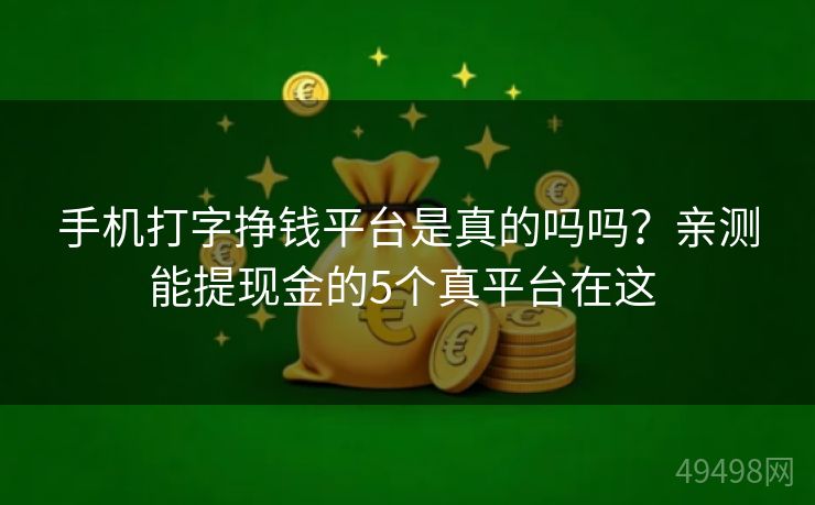 手机打字挣钱平台是真的吗吗？亲测能提现金的5个真平台在这 