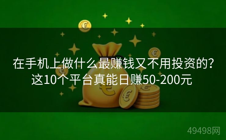 在手机上做什么最赚钱又不用投资的？这10个平台真能日赚50-200元 