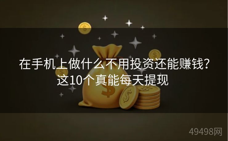 在手机上做什么不用投资还能赚钱?这10个真能每天提现 在手机上做什么不用投资还能赚钱?这10个真能每天提现