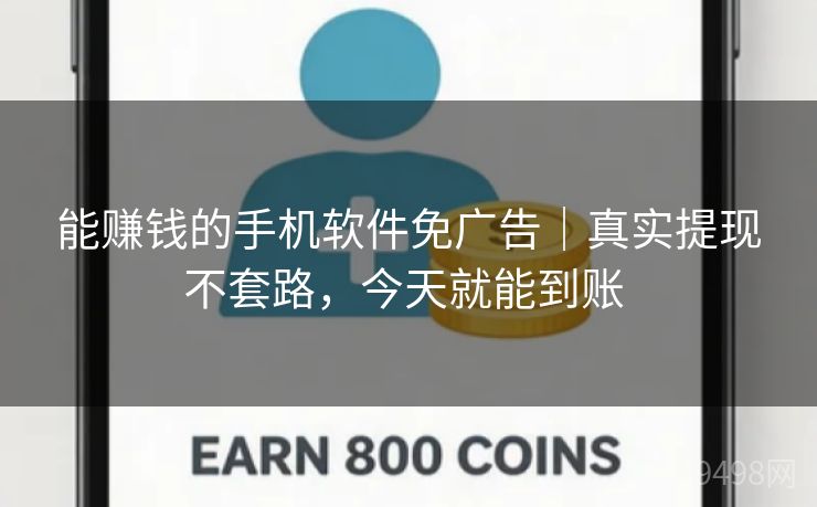 能赚钱的手机软件免广告｜真实提现不套路，今天就能到账 