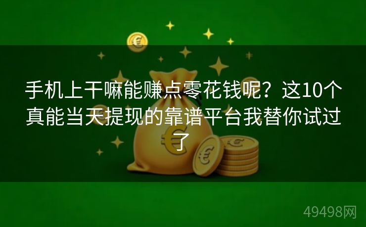 手机上干嘛能赚点零花钱呢?这10个真能当天提现的靠谱平台我替你试过了 手机上干嘛能赚点零花钱呢?这10个真能当天提现的靠谱平台我替你试过了