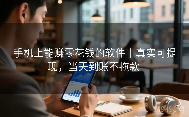手机上能赚零花钱的软件｜真实可提现，当天到账不拖款 