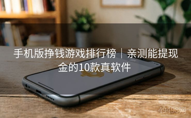 手机版挣钱游戏排行榜|亲测能提现金的10款真软件 手机版挣钱游戏排行榜|亲测能提现金的10款真软件