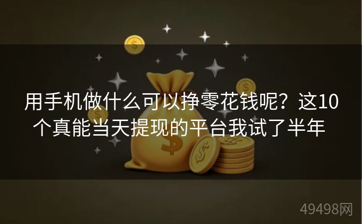 用手机做什么可以挣零花钱呢？这10个真能当天提现的平台我试了半年 