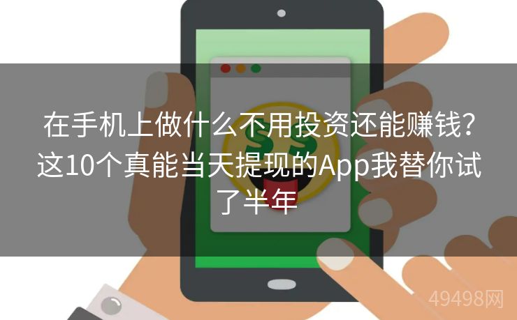 在手机上做什么不用投资还能赚钱？这10个真能当天提现的App我替你试了半年 