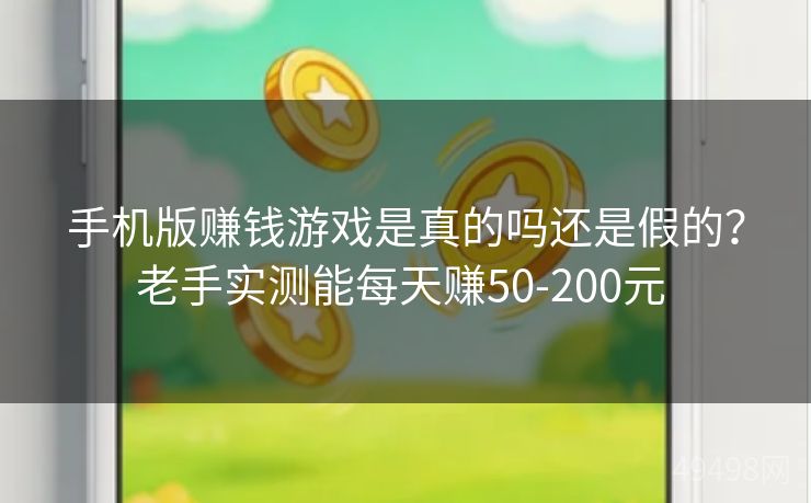 手机版赚钱游戏是真的吗还是假的?老手实测能每天赚50-200元 手机版赚钱游戏是真的吗还是假的?老手实测能每天赚50-200元