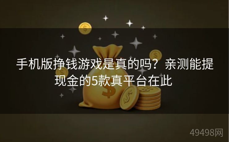 手机版挣钱游戏是真的吗?亲测能提现金的5款真平台在此 手机版挣钱游戏是真的吗?亲测能提现金的5款真平台在此