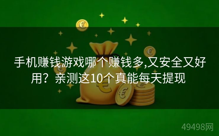手机赚钱游戏哪个赚钱多,又安全又好用?亲测这10个真能每天提现 手机赚钱游戏哪个赚钱多,又安全又好用?亲测这10个真能每天提现