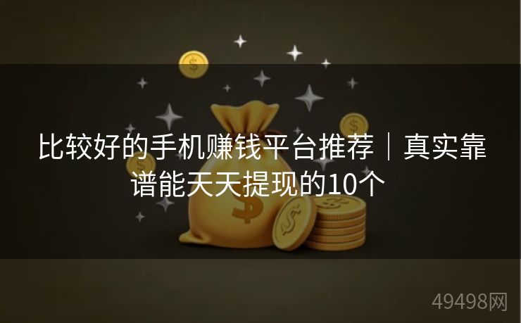比较好的手机赚钱平台推荐｜真实靠谱能天天提现的10个 