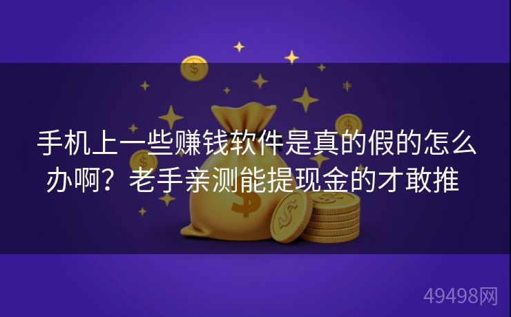 手机上一些赚钱软件是真的假的怎么办啊？老手亲测能提现金的才敢推 