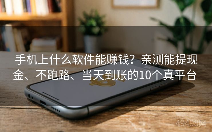 手机上什么软件能赚钱?亲测能提现金、不跑路、当天到账的10个真平台 手机上什么软件能赚钱?亲测能提现金、不跑路、当天到账的10个真平台