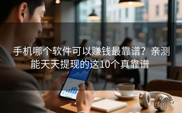手机哪个软件可以赚钱最靠谱?亲测能天天提现的这10个真靠谱 手机哪个软件可以赚钱最靠谱?亲测能天天提现的这10个真靠谱