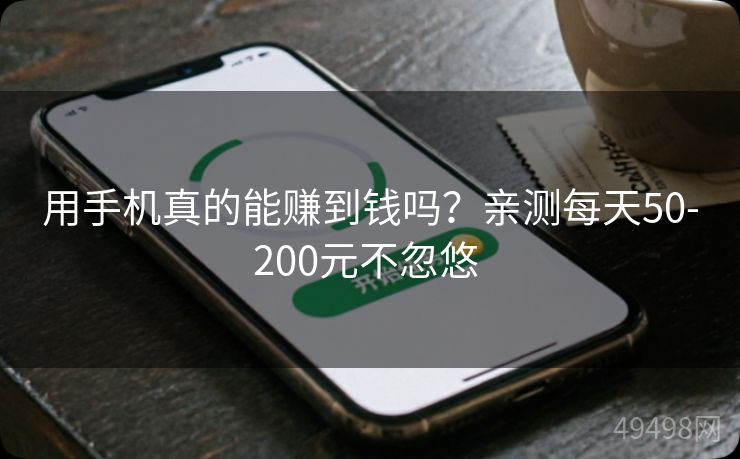 用手机真的能赚到钱吗?亲测每天50-200元不忽悠 用手机真的能赚到钱吗?亲测每天50-200元不忽悠