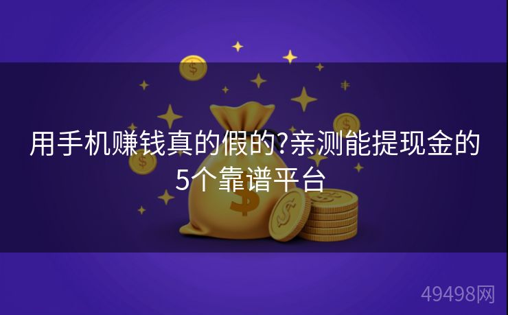 用手机赚钱真的假的?亲测能提现金的5个靠谱平台 用手机赚钱真的假的?亲测能提现金的5个靠谱平台