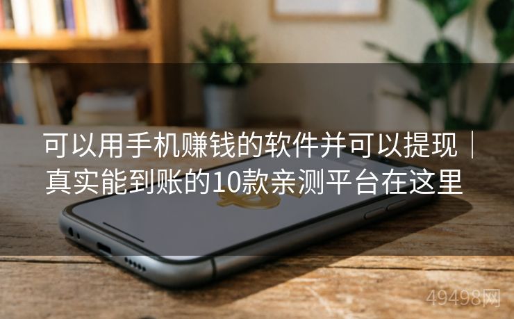 可以用手机赚钱的软件并可以提现|真实能到账的10款亲测平台在这里 可以用手机赚钱的软件并可以提现|真实能到账的10款亲测平台在这里