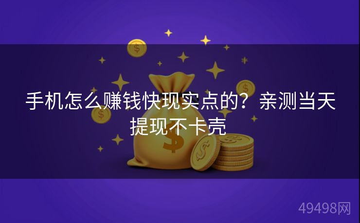 手机怎么赚钱快现实点的?亲测当天提现不卡壳 手机怎么赚钱快现实点的?亲测当天提现不卡壳