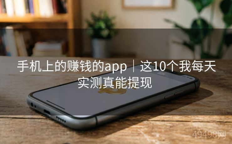 手机上的赚钱的app｜这10个我每天实测真能提现 