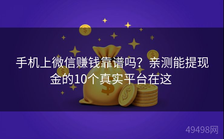 手机上微信赚钱靠谱吗？亲测能提现金的10个真实平台在这 