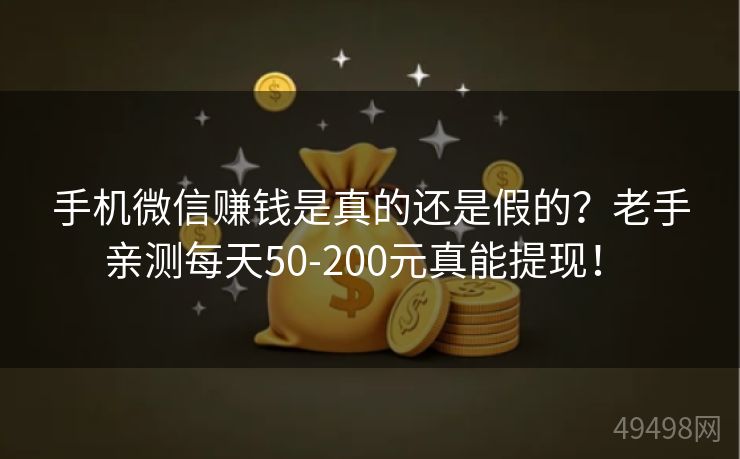 手机微信赚钱是真的还是假的？老手亲测每天50-200元真能提现！ 