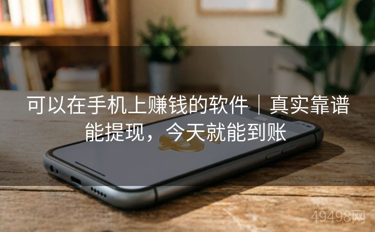 可以在手机上赚钱的软件｜真实靠谱能提现，今天就能到账 