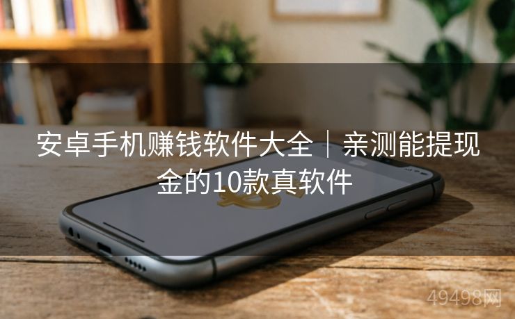 安卓手机赚钱软件大全|亲测能提现金的10款真软件 安卓手机赚钱软件大全|亲测能提现金的10款真软件