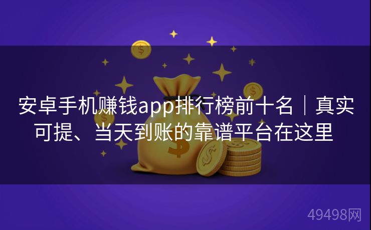 安卓手机赚钱app排行榜前十名｜真实可提、当天到账的靠谱平台在这里 