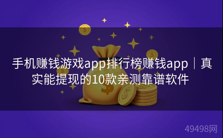 手机赚钱游戏app排行榜赚钱app｜真实能提现的10款亲测靠谱软件 