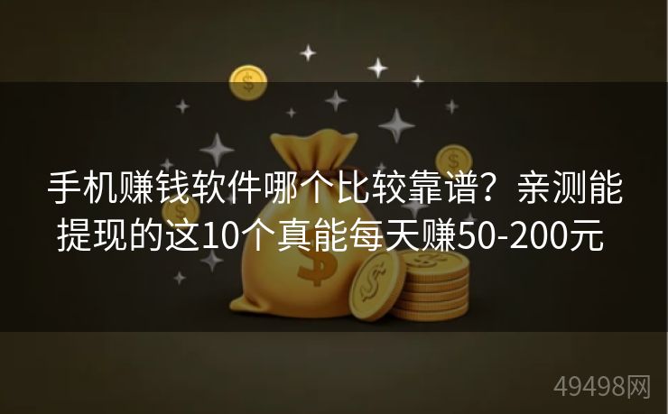 手机赚钱软件哪个比较靠谱？亲测能提现的这10个真能每天赚50-200元 