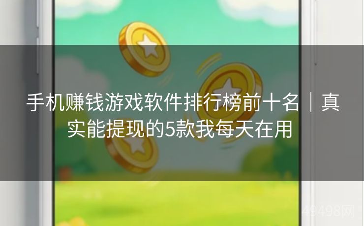 手机赚钱游戏软件排行榜前十名｜真实能提现的5款我每天在用 