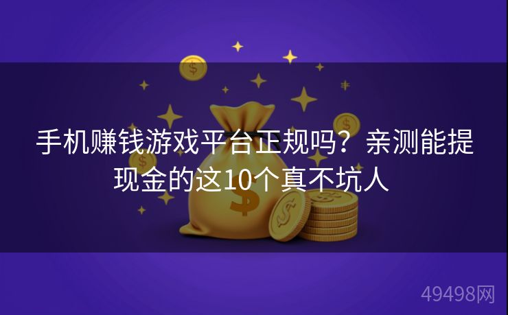 手机赚钱游戏平台正规吗？亲测能提现金的这10个真不坑人 