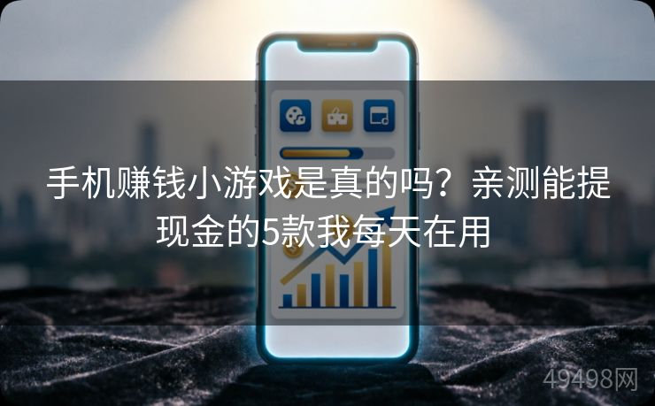 手机赚钱小游戏是真的吗？亲测能提现金的5款我每天在用 