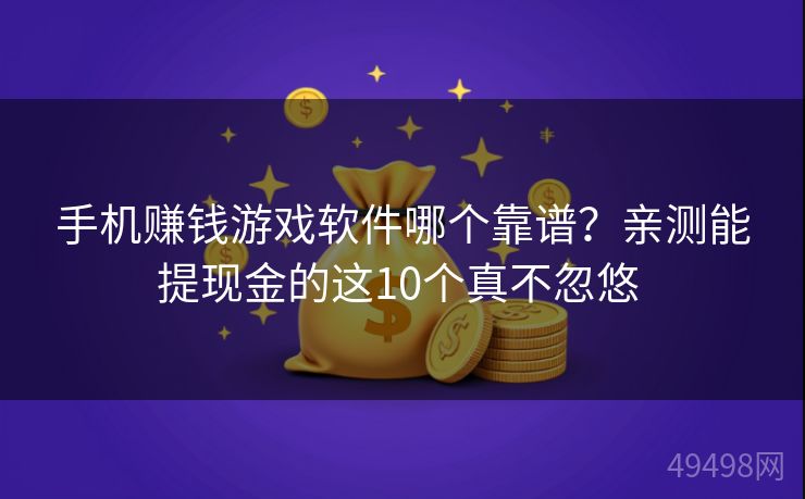 手机赚钱游戏软件哪个靠谱？亲测能提现金的这10个真不忽悠 