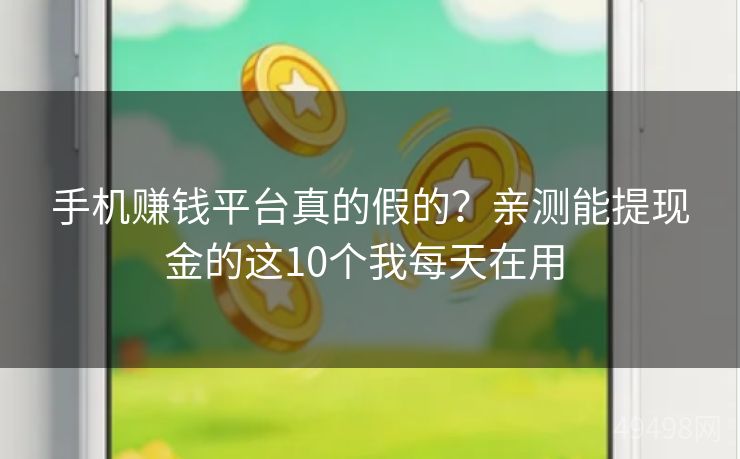 手机赚钱平台真的假的？亲测能提现金的这10个我每天在用 